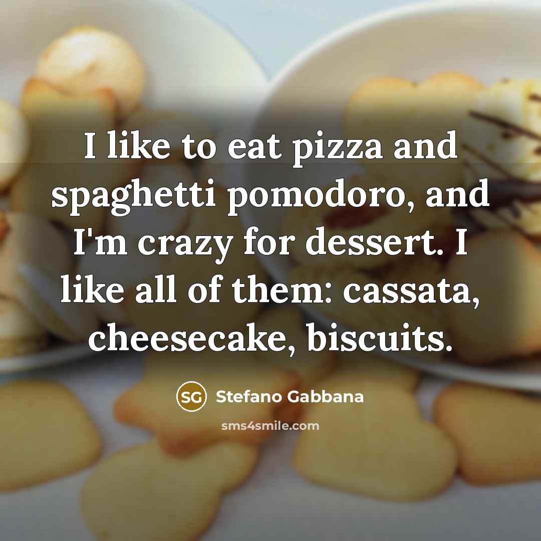 “I like to eat pizza and spaghetti pomodoro, and I'm crazy for dessert. I like all of them: cassata, cheesecake, biscuits.” quote by Stefano Gabbana
