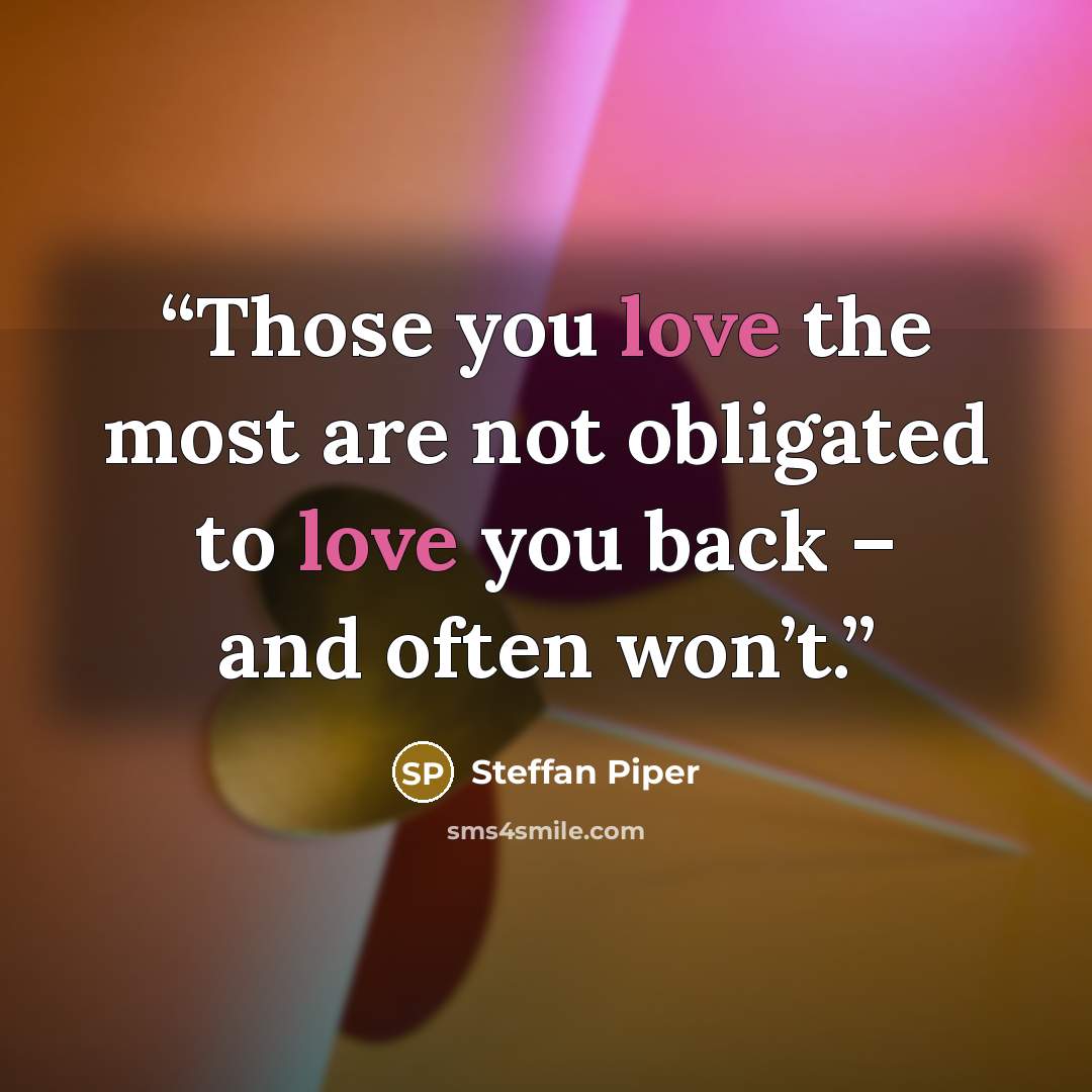 “Those you love the most are not obligated to love you back – and often won’t.” quote by Steffan Piper
