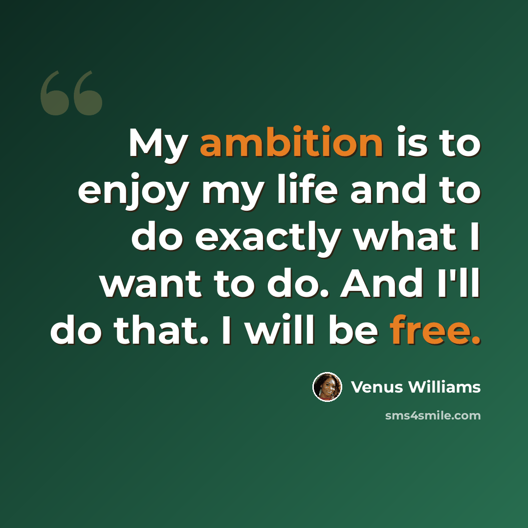 “My ambition is to enjoy my life and to do exactly what I want to do. And I'll do that. I will be free.” quote by Venus Williams
