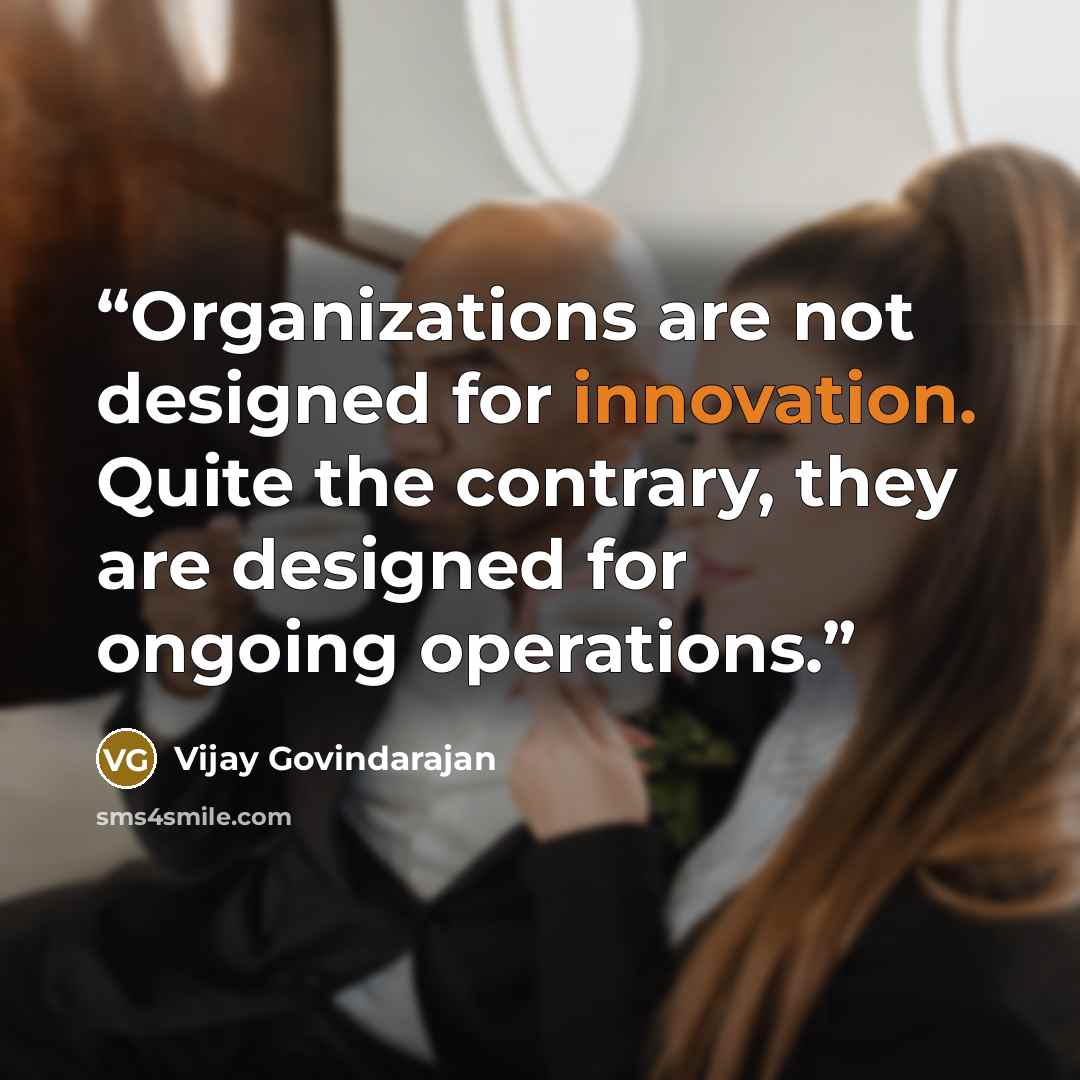 “Organizations are not designed for innovation. Quite the contrary, they are designed for ongoing operations.” quote by Vijay Govindarajan