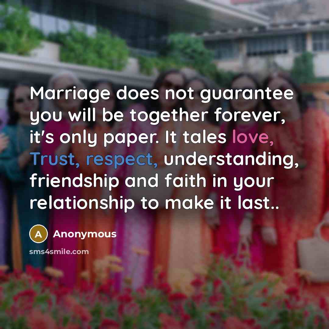“Marriage does not guarantee you will be together forever, it's only paper. It tales love, Trust, respect, understanding, friendship and faith in your relationship to make it last..” quote by Anonymous
