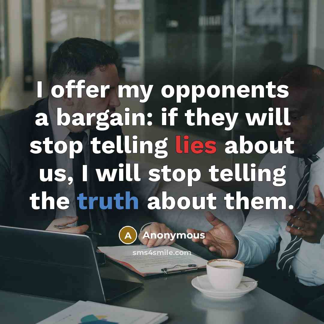 “I offer my opponents a bargain: if they will stop telling lies about us, I will stop telling the truth about them.” quote by Anonymous
