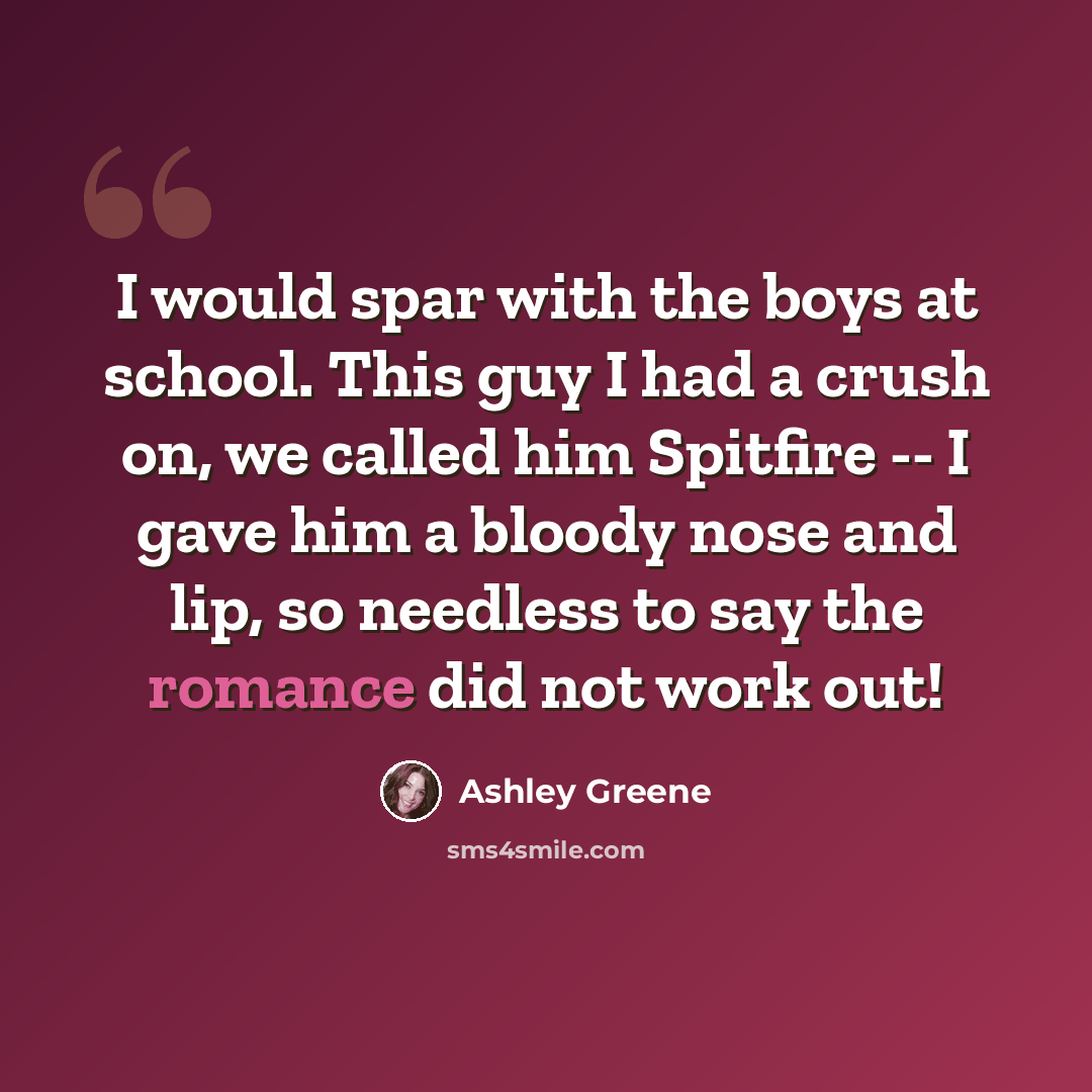 “I would spar with the boys at school. This guy I had a crush on, we called him Spitfire -- I gave him a bloody nose and lip, so needless to say the romance did not work out!” quote by Ashley Greene