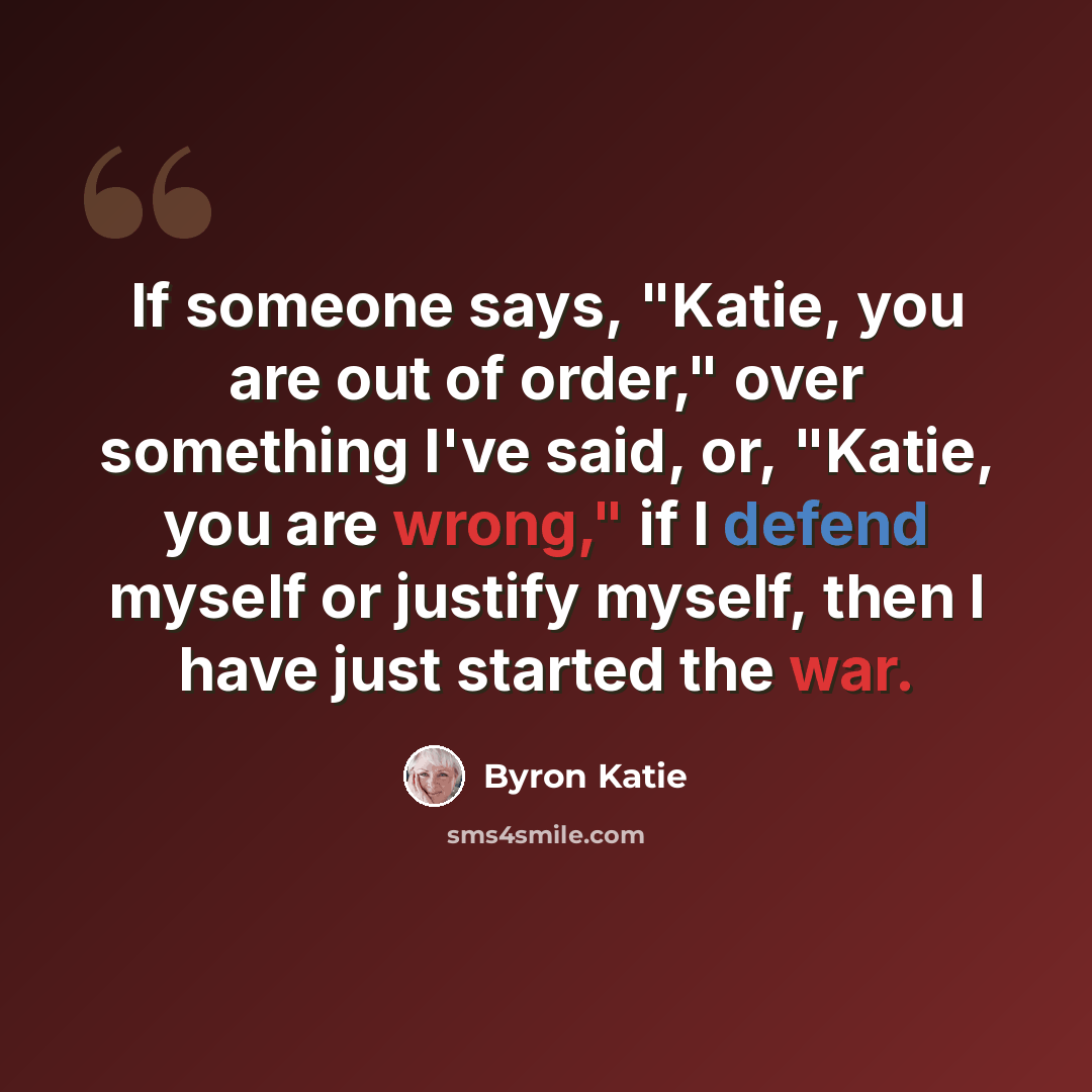 “If someone says, "Katie, you are out of order," over something I've said, or, "Katie, you are wrong," if I defend myself or justify myself, then I have just started the war.” quote by Byron Katie