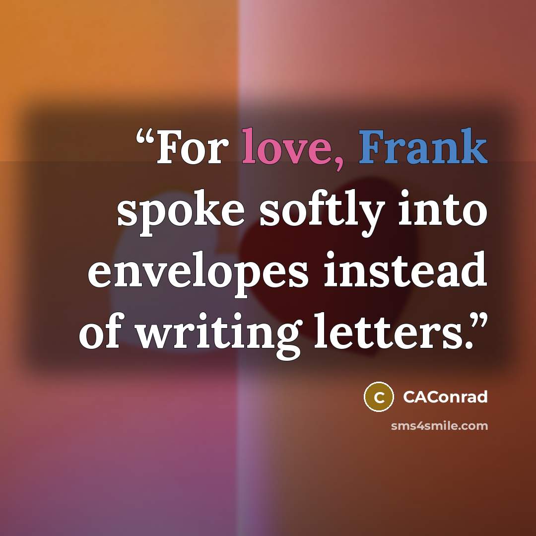 “For love, Frank spoke softly into envelopes instead of writing letters.” quote by CAConrad