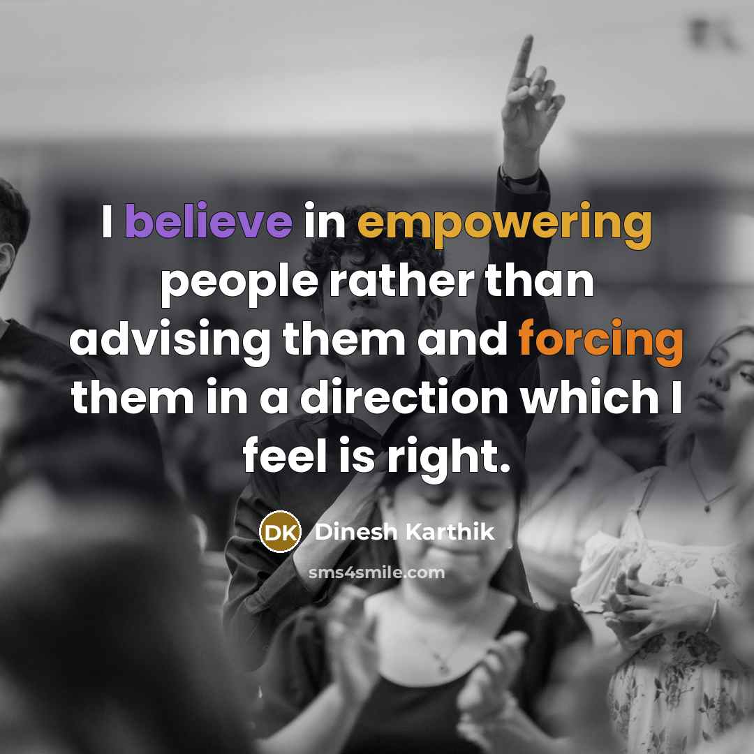 “I believe in empowering people rather than advising them and forcing them in a direction which I feel is right.” quote by Dinesh Karthik