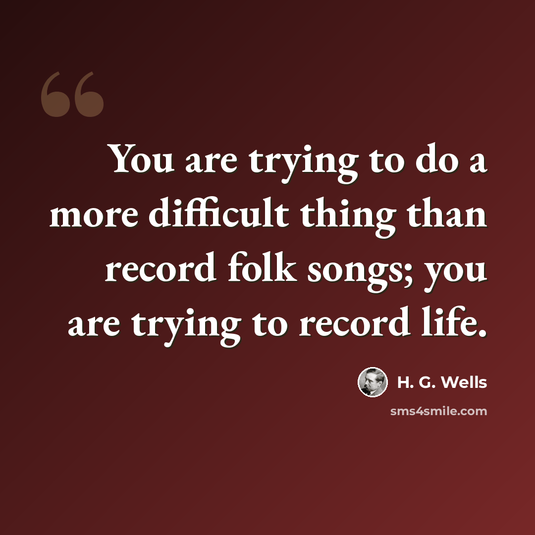 “You are trying to do a more difficult thing than record folk songs; you are trying to record life.” quote by H. G. Wells