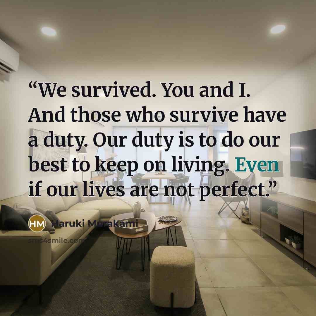 “We survived. You and I. And those who survive have a duty. Our duty is to do our best to keep on living. Even if our lives are not perfect.” quote by Haruki Murakami