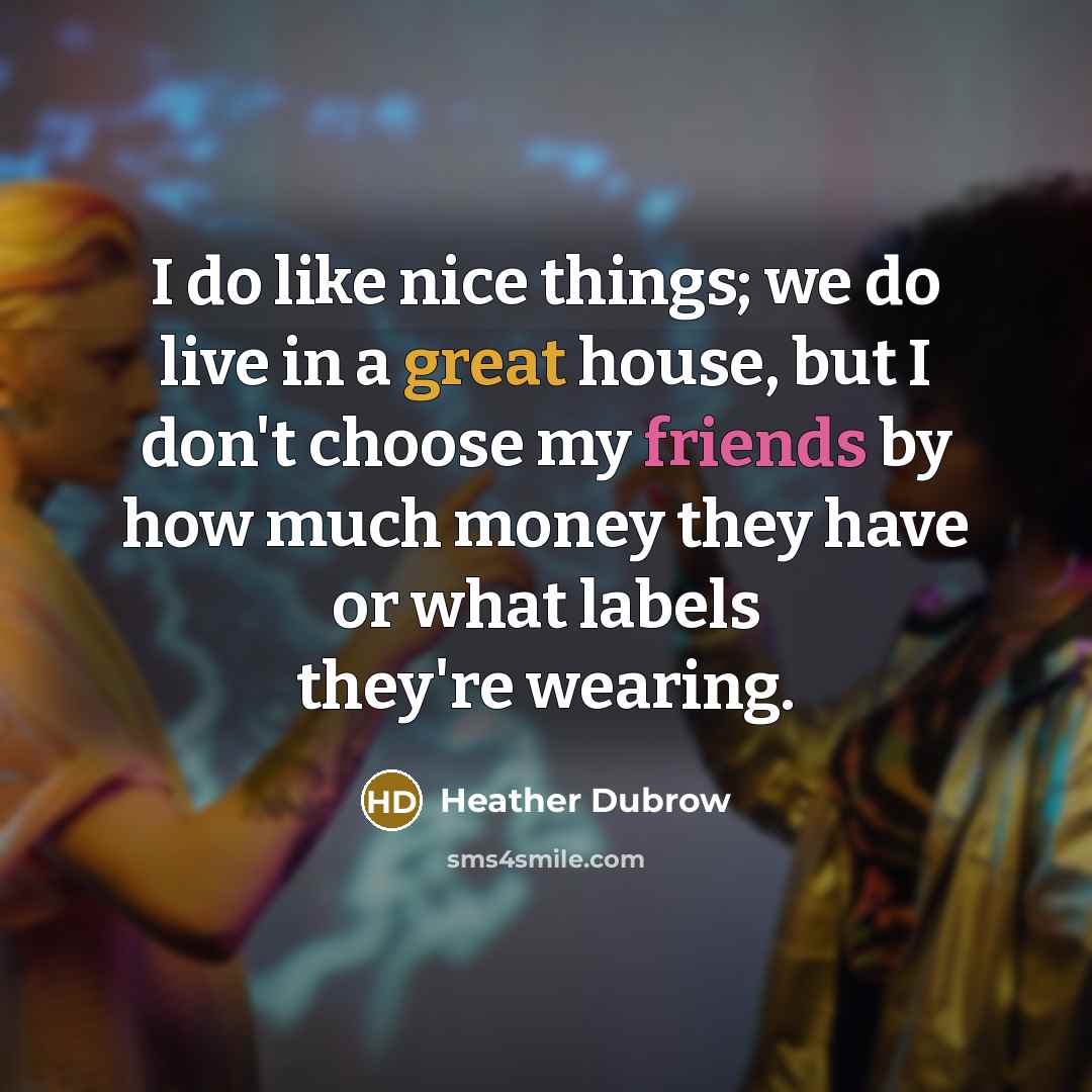 “I do like nice things; we do live in a great house, but I don't choose my friends by how much money they have or what labels they're wearing.” quote by Heather Dubrow