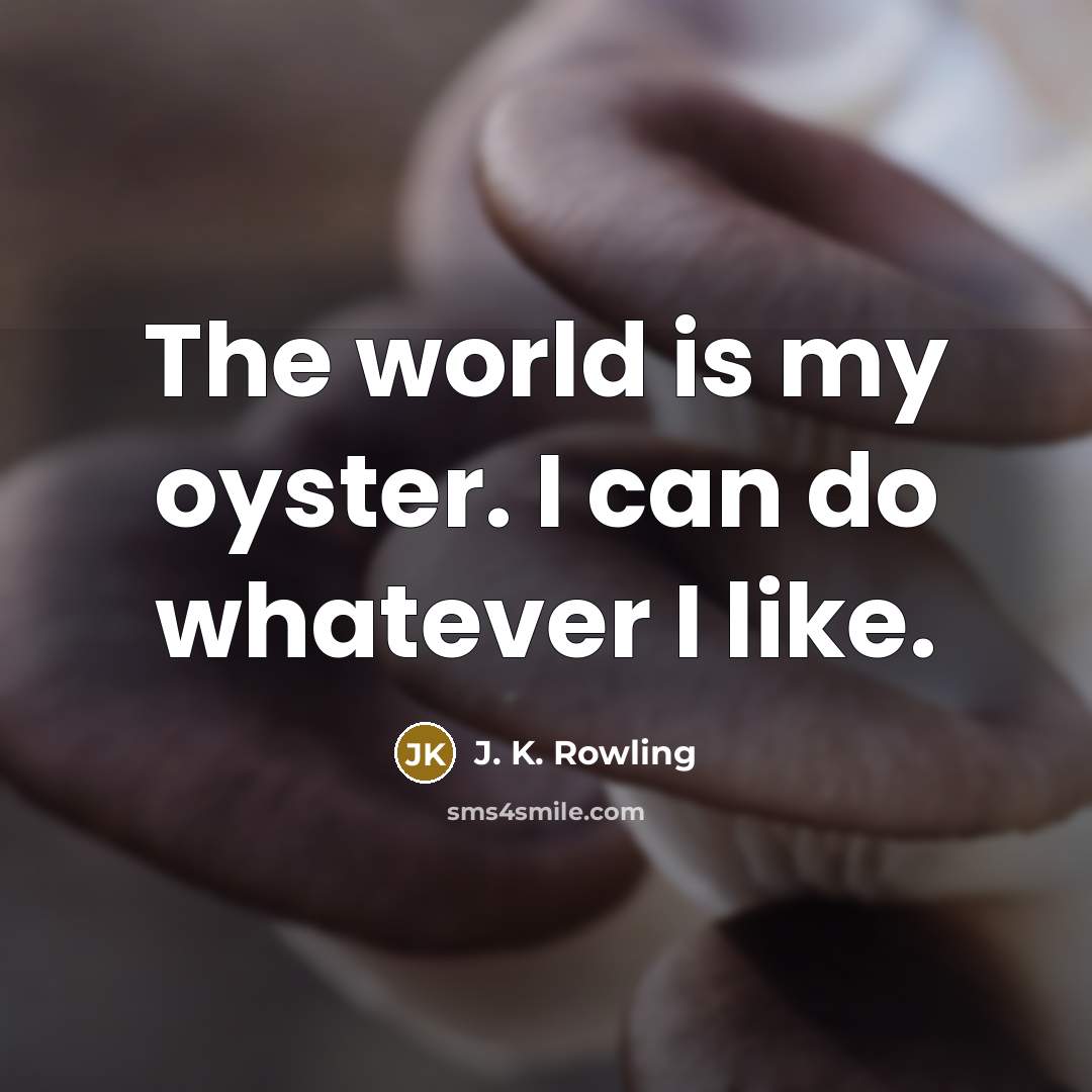 “The world is my oyster. I can do whatever I like.” quote by J. K. Rowling