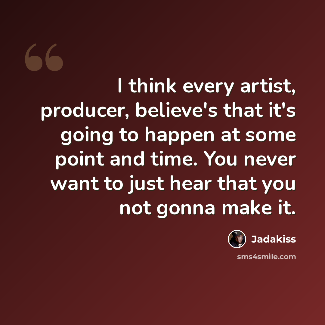 “I think every artist, producer, believe's that it's going to happen at some point and time. You never want to just hear that you not gonna make it.” quote by Jadakiss