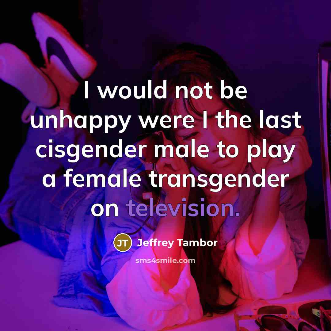 “I would not be unhappy were I the last cisgender male to play a female transgender on television.” quote by Jeffrey Tambor
