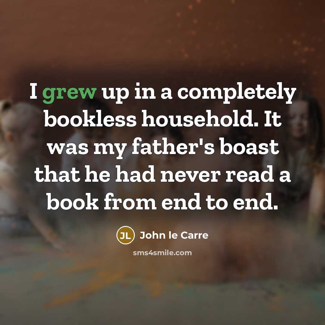 “I grew up in a completely bookless household. It was my father's boast that he had never read a book from end to end.” quote by John le Carre