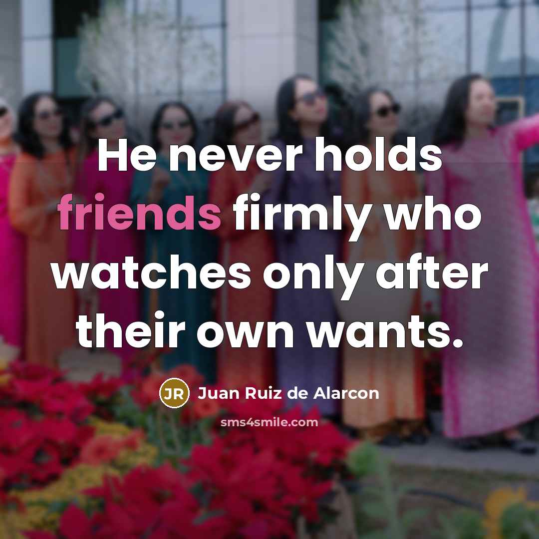 “He never holds friends firmly who watches only after their own wants.” quote by Juan Ruiz de Alarcon