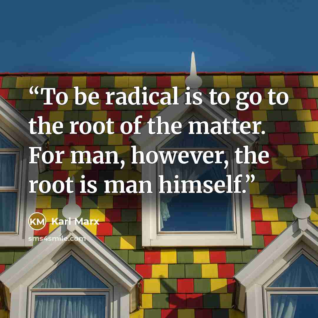 “To be radical is to go to the root of the matter. For man, however, the root is man himself.” quote by Karl Marx