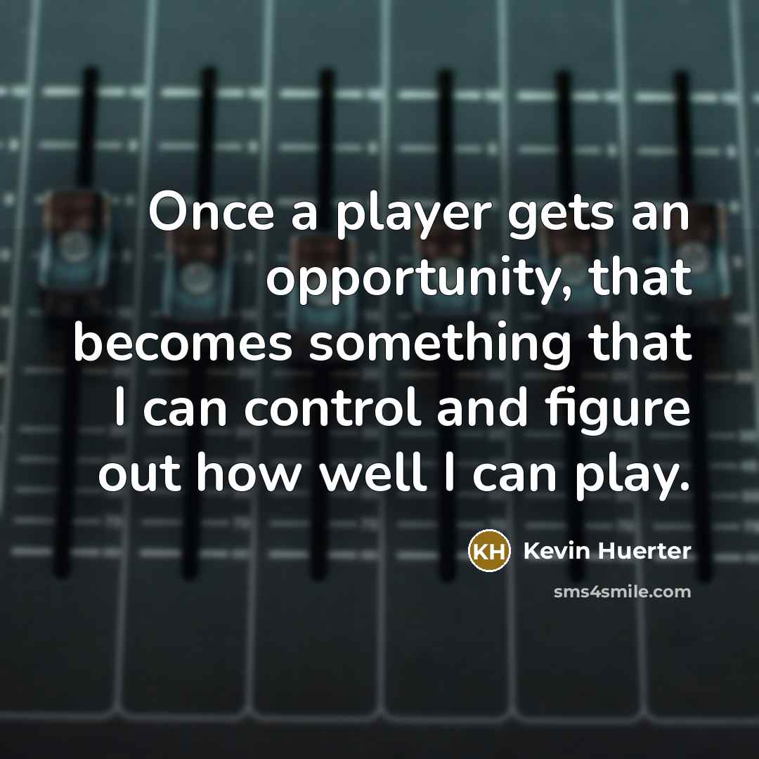 “Once a player gets an opportunity, that becomes something that I can control and figure out how well I can play.” quote by Kevin Huerter