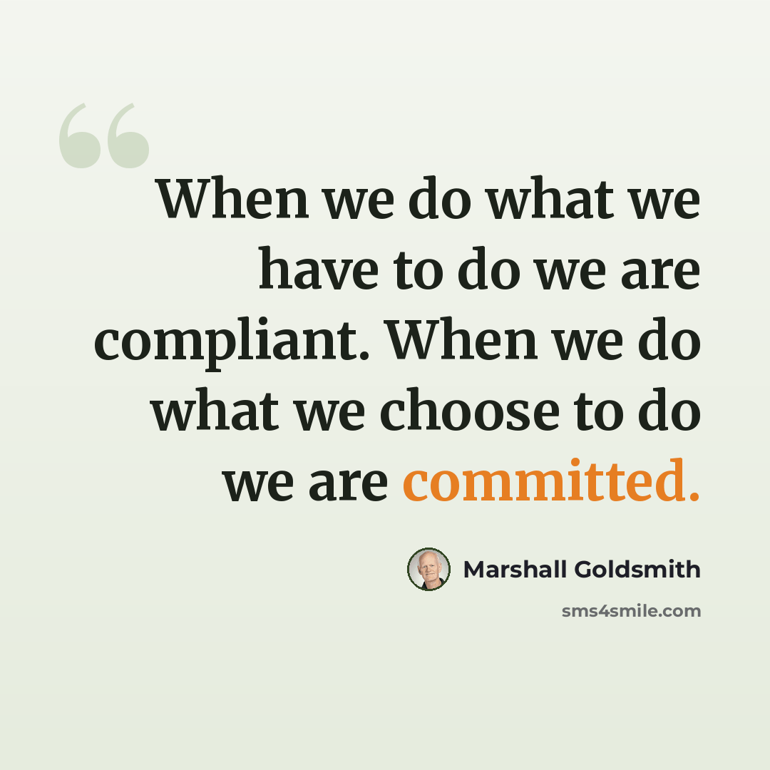 “When we do what we have to do we are compliant. When we do what we choose to do we are committed.” quote by Marshall Goldsmith