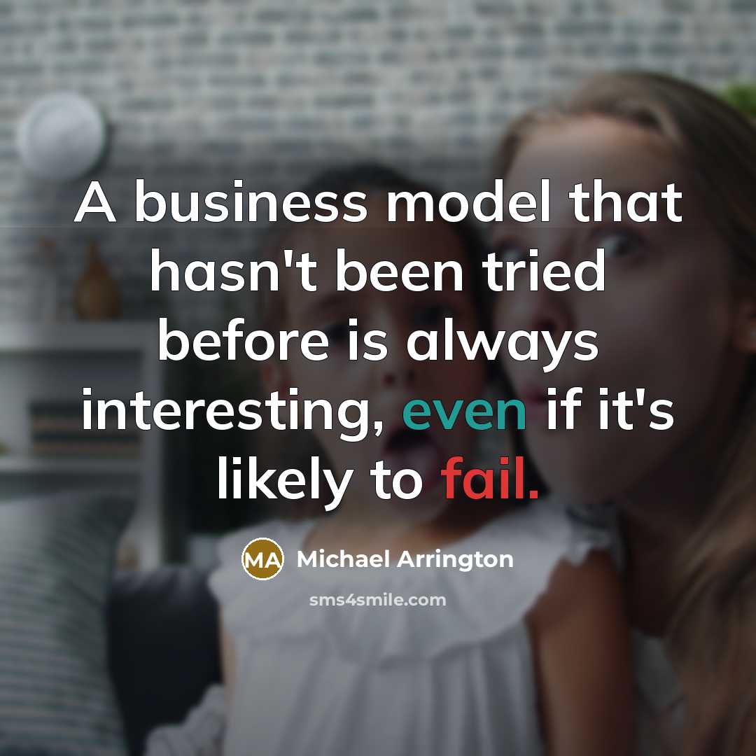 “A business model that hasn't been tried before is always interesting, even if it's likely to fail.” quote by Michael Arrington