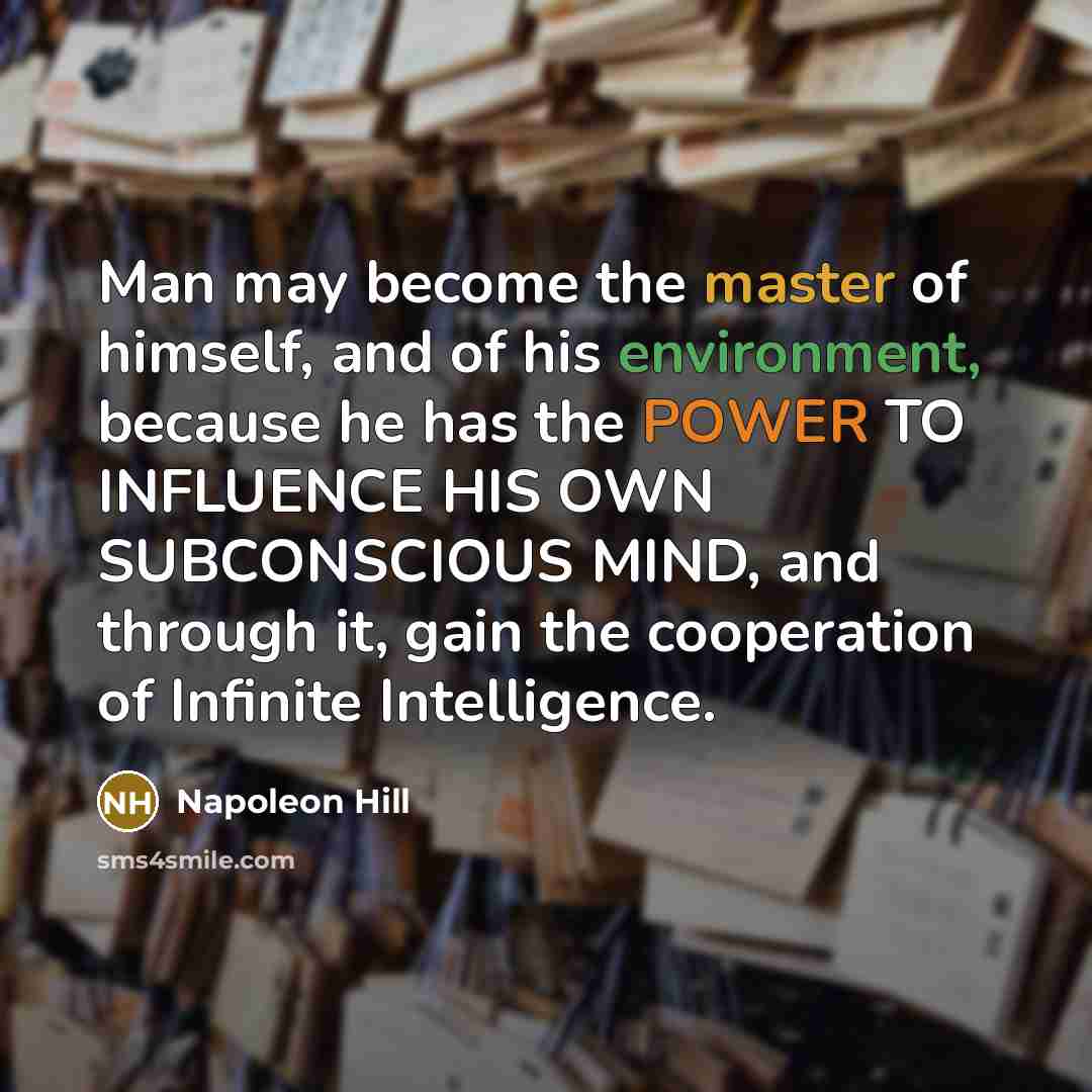 “Man may become the master of himself, and of his environment, because he has the POWER TO INFLUENCE HIS OWN SUBCONSCIOUS MIND, and through it, gain the cooperation of Infinite Intelligence.” quote by Napoleon Hill