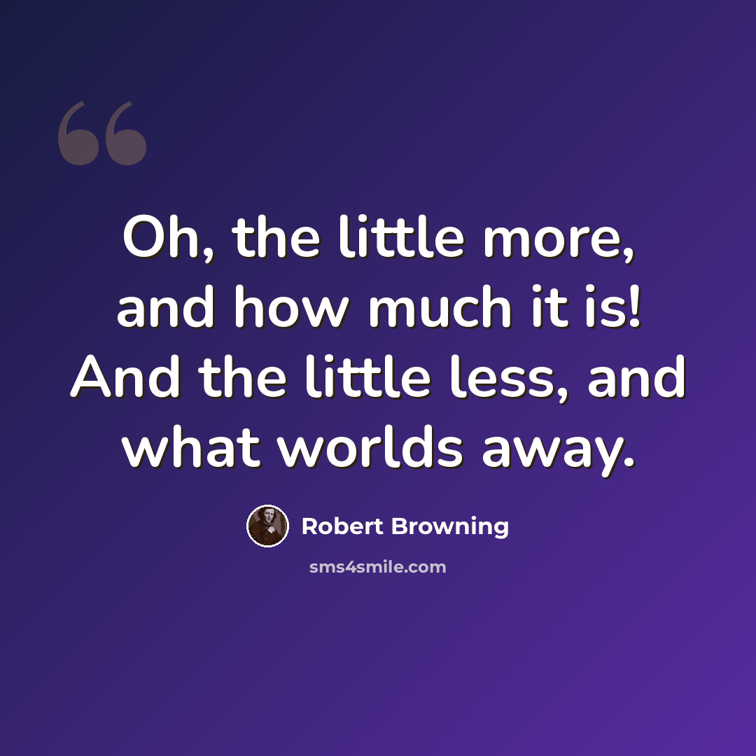 “Oh, the little more, and how much it is! And the little less, and what worlds away.” quote by Robert Browning