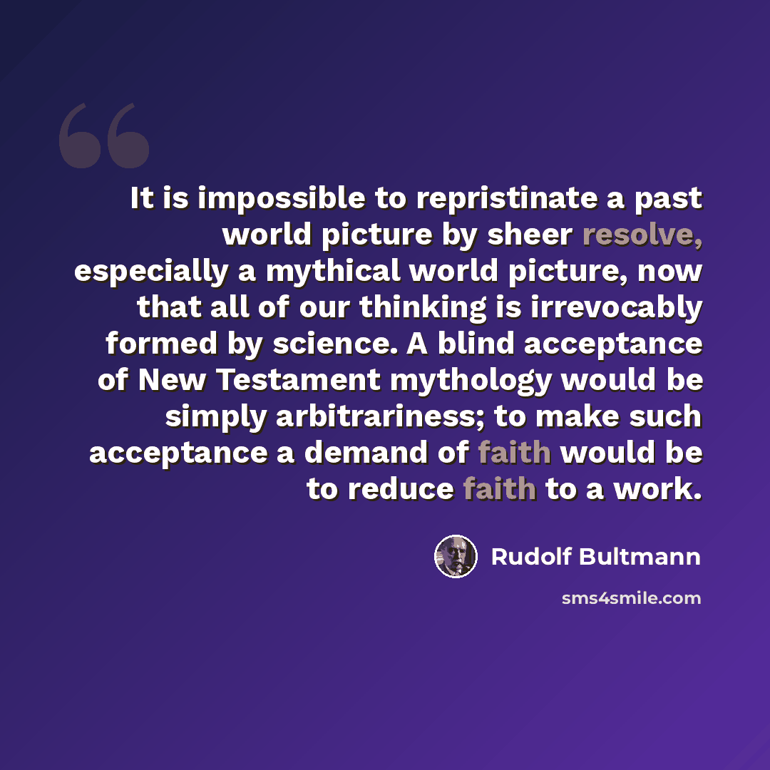 “It is impossible to repristinate a past world picture by sheer resolve, especially a mythical world picture, now that all of our thinking is irrevocably formed by science. A blind acceptance of New Testament mythology would be simply arbitrariness; to make such acceptance a demand of faith would…” quote by Rudolf Bultmann