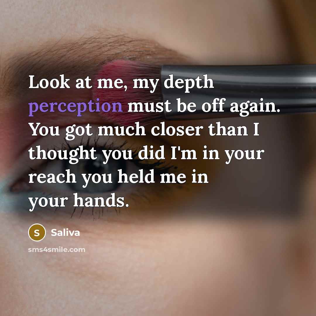 “Look at me, my depth perception must be off again. You got much closer than I thought you did I'm in your reach you held me in your hands.” quote by Saliva