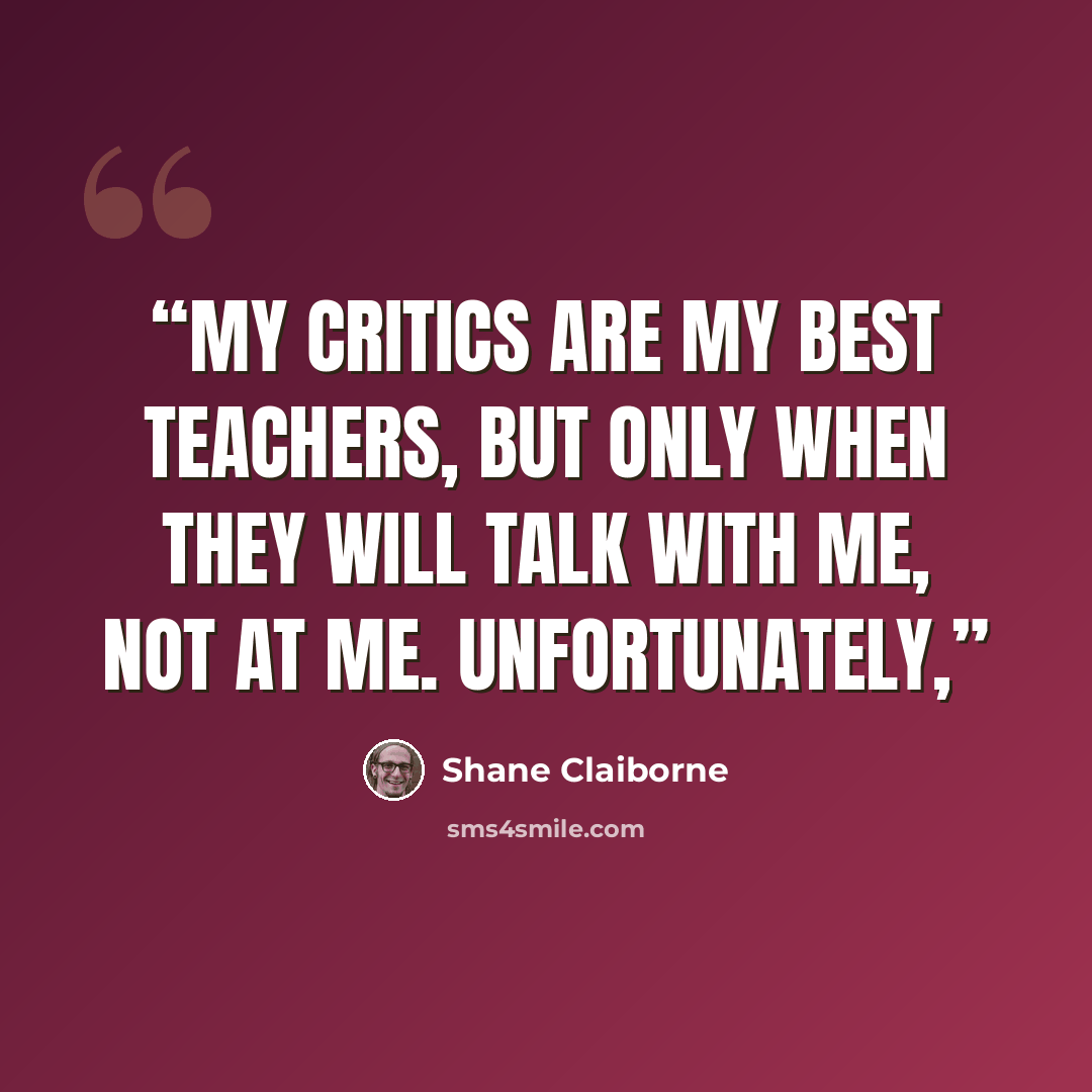“My critics are my best teachers, but only when they will talk with me, not at me. Unfortunately,” quote by Shane Claiborne