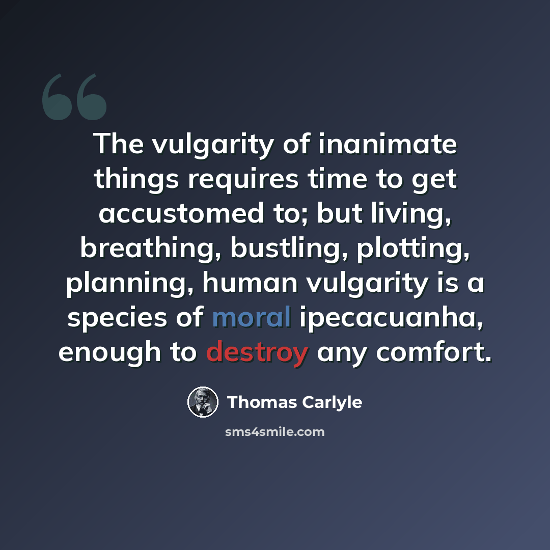 “The vulgarity of inanimate things requires time to get accustomed to; but living, breathing, bustling, plotting, planning, human vulgarity is a species of moral ipecacuanha, enough to destroy any comfort.” quote by Thomas Carlyle