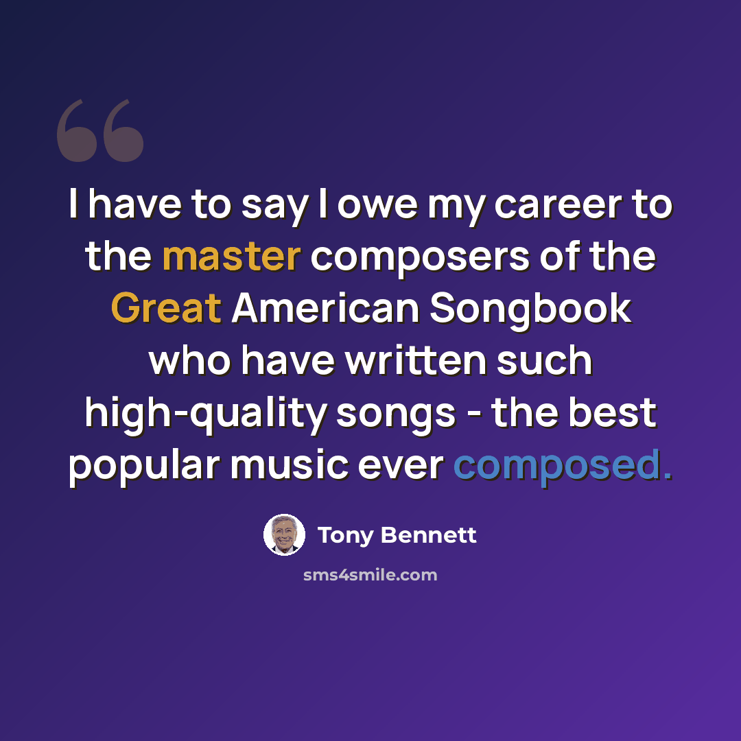 “I have to say I owe my career to the master composers of the Great American Songbook who have written such high-quality songs - the best popular music ever composed.” quote by Tony Bennett