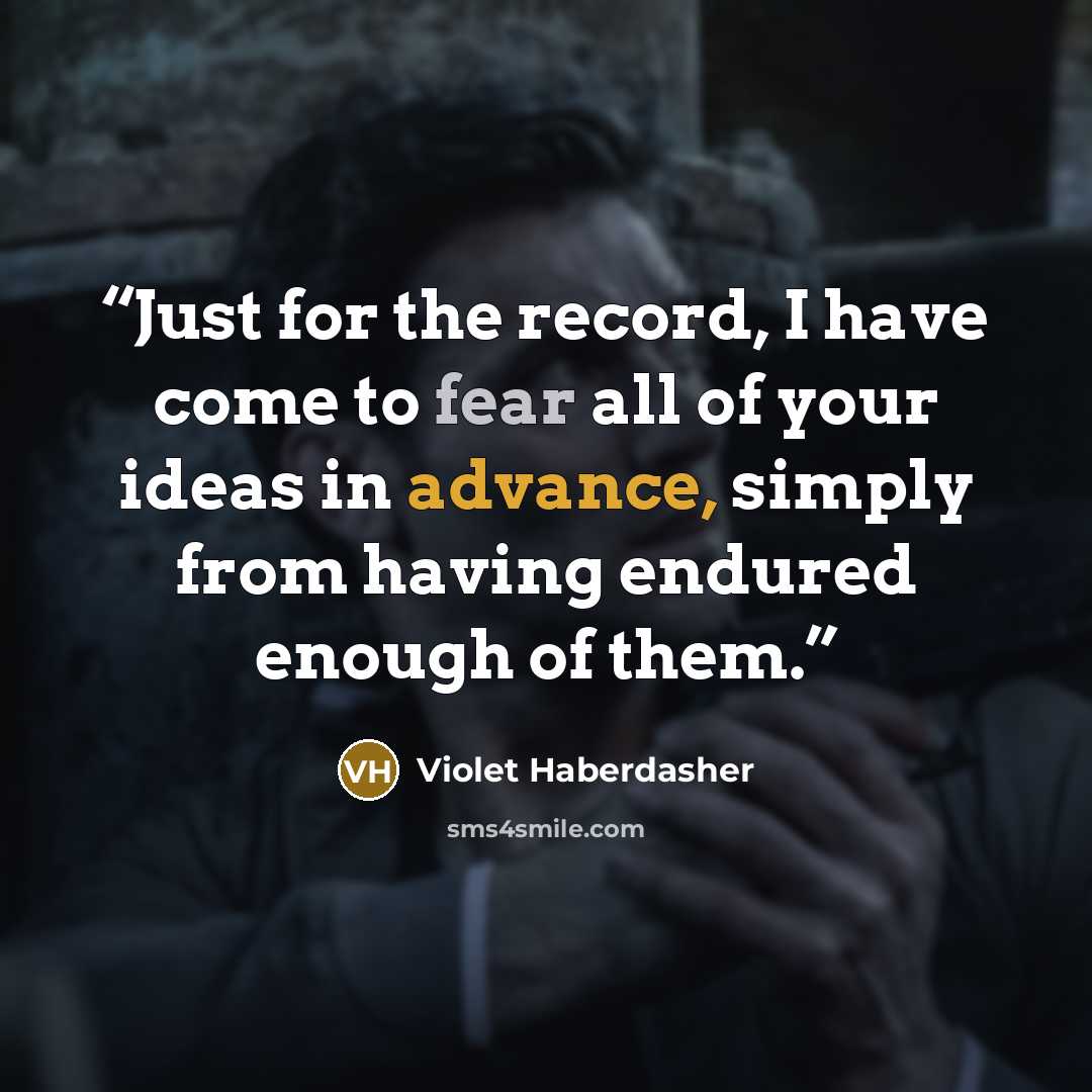 “Just for the record, I have come to fear all of your ideas in advance, simply from having endured enough of them.” quote by Violet Haberdasher