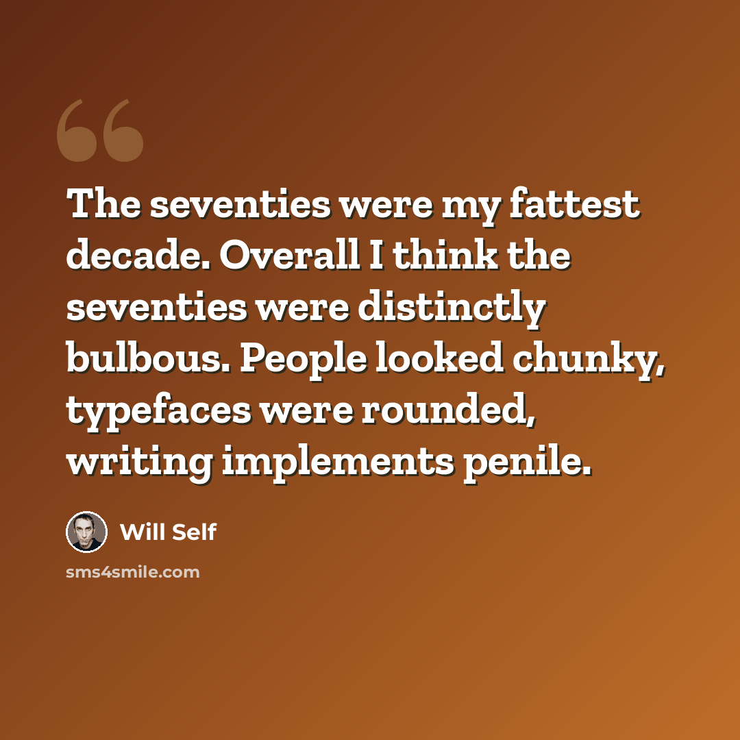 “The seventies were my fattest decade. Overall I think the seventies were distinctly bulbous. People looked chunky, typefaces were rounded, writing implements penile.” quote by Will Self