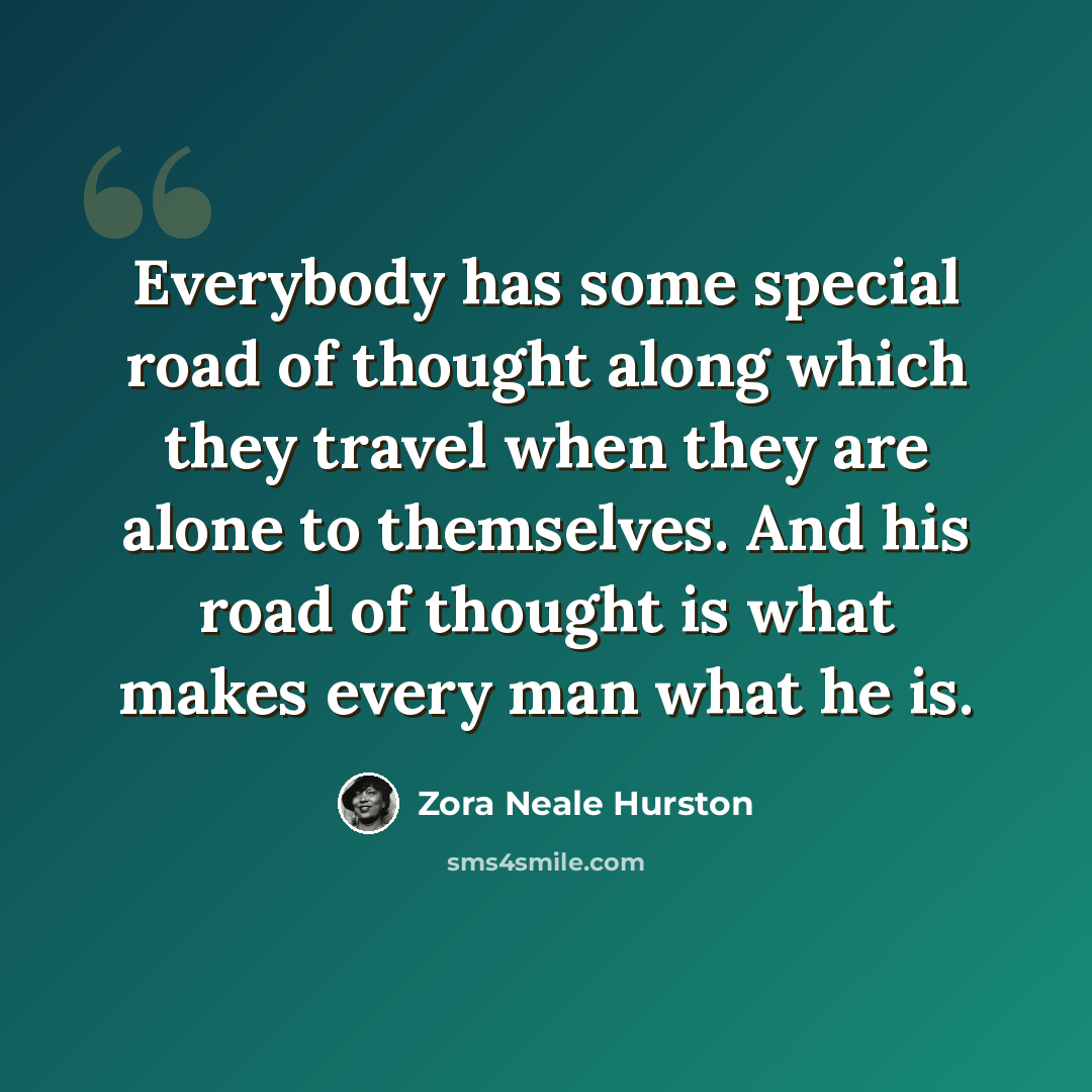 “Everybody has some special road of thought along which they travel when they are alone to themselves. And his road of thought is what makes every man what he is.” quote by Zora Neale Hurston