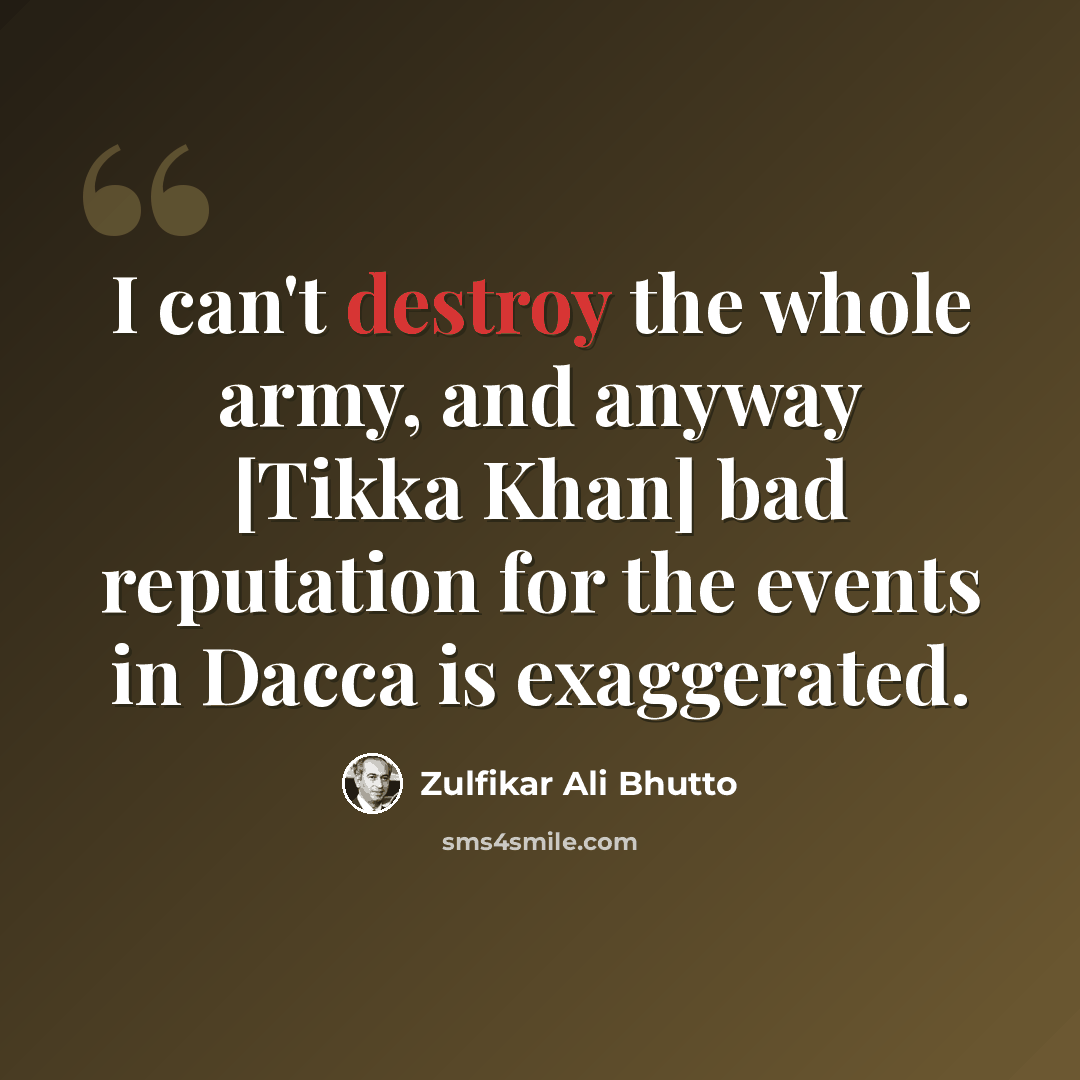 “I can't destroy the whole army, and anyway [Tikka Khan] bad reputation for the events in Dacca is exaggerated.” quote by Zulfikar Ali Bhutto
