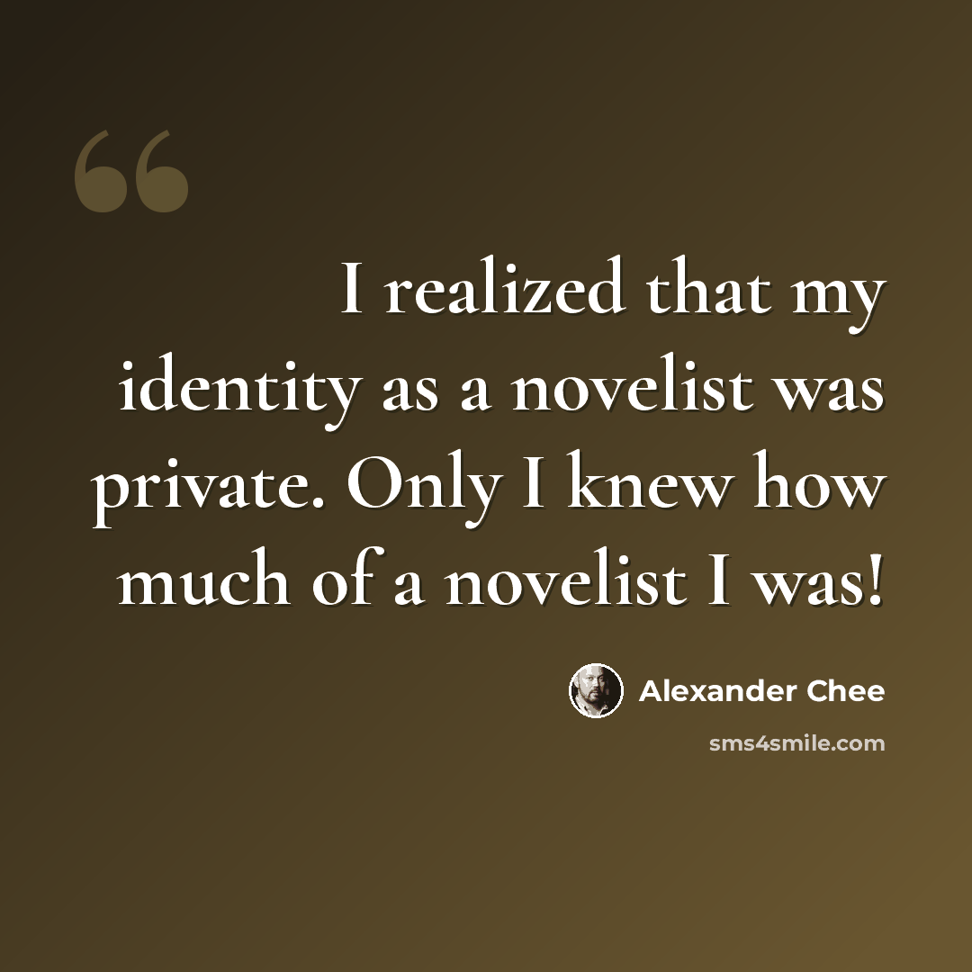 “I realized that my identity as a novelist was private. Only I knew how much of a novelist I was!” quote by Alexander Chee
