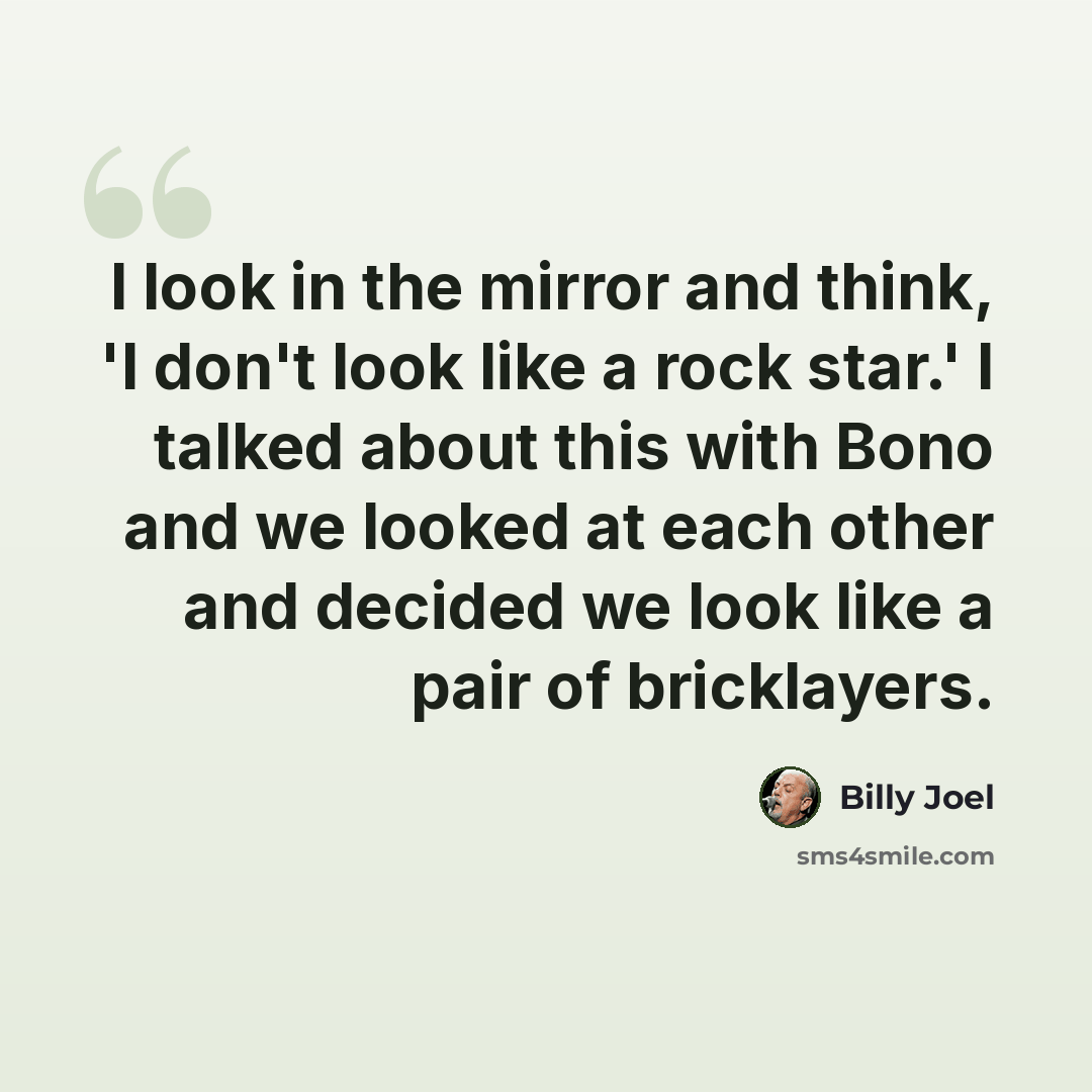 “I look in the mirror and think, 'I don't look like a rock star.' I talked about this with Bono and we looked at each other and decided we look like a pair of bricklayers.” quote by Billy Joel
