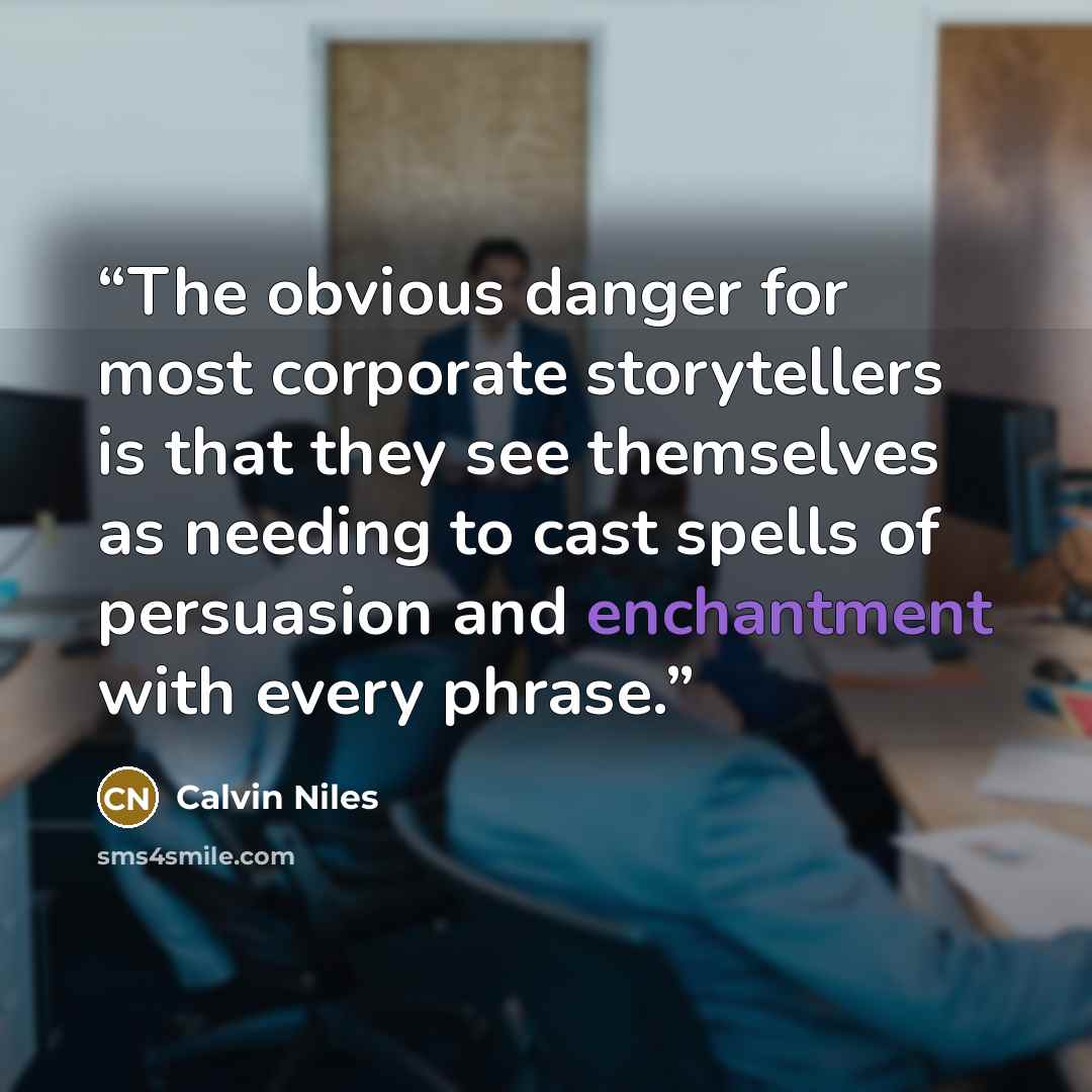 “The obvious danger for most corporate storytellers is that they see themselves as needing to cast spells of persuasion and enchantment with every phrase.” quote by Calvin Niles