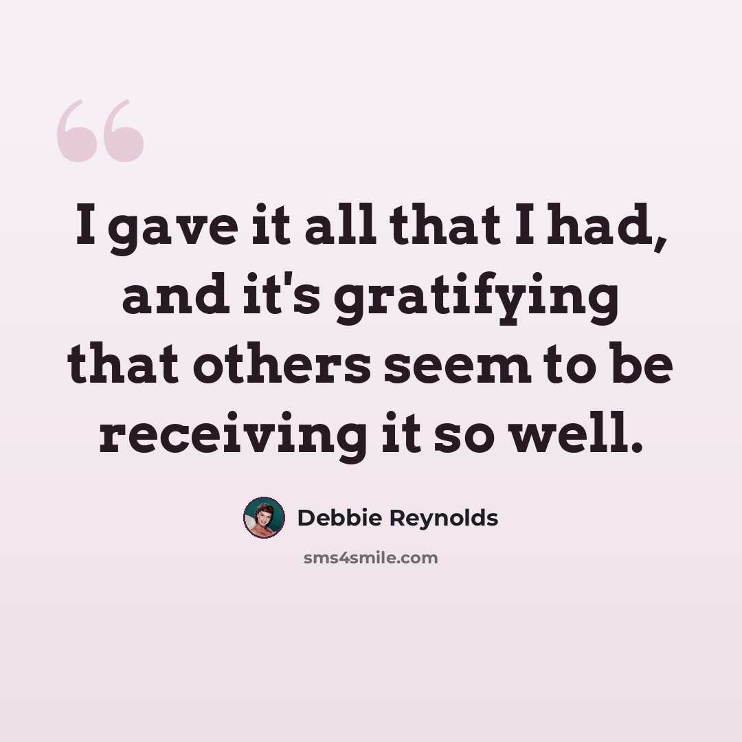 “I gave it all that I had, and it's gratifying that others seem to be receiving it so well.” quote by Debbie Reynolds
