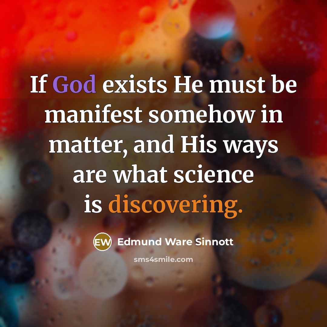 “If God exists He must be manifest somehow in matter, and His ways are what science is discovering.” quote by Edmund Ware Sinnott