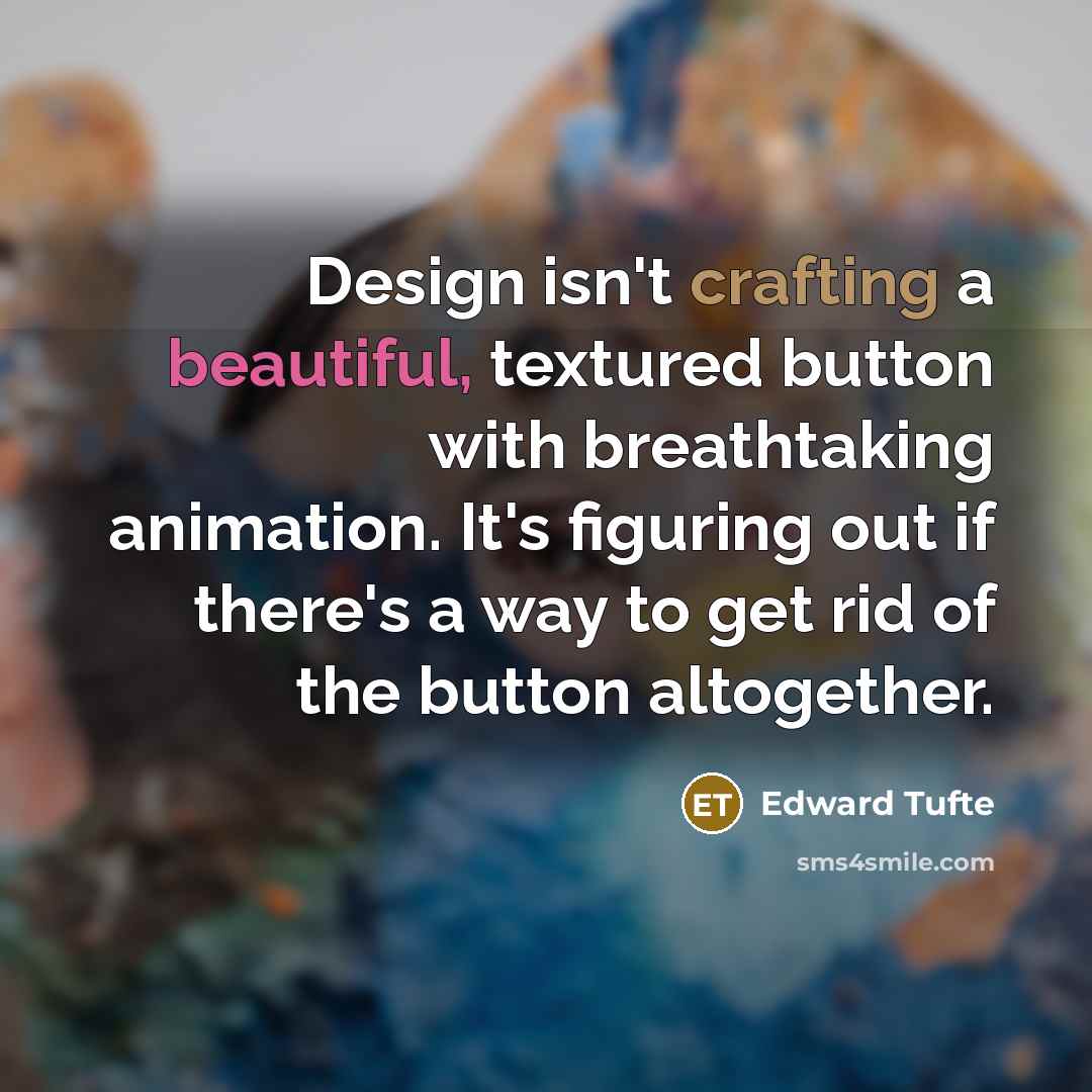 “Design isn't crafting a beautiful, textured button with breathtaking animation. It's figuring out if there's a way to get rid of the button altogether.” quote by Edward Tufte