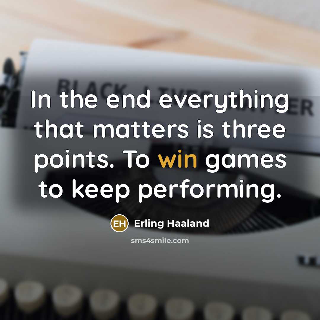“In the end everything that matters is three points. To win games to keep performing.” quote by Erling Haaland
