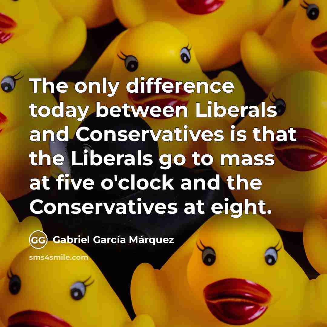 “The only difference today between Liberals and Conservatives is that the Liberals go to mass at five o'clock and the Conservatives at eight.” quote by Gabriel Garcia Marquez