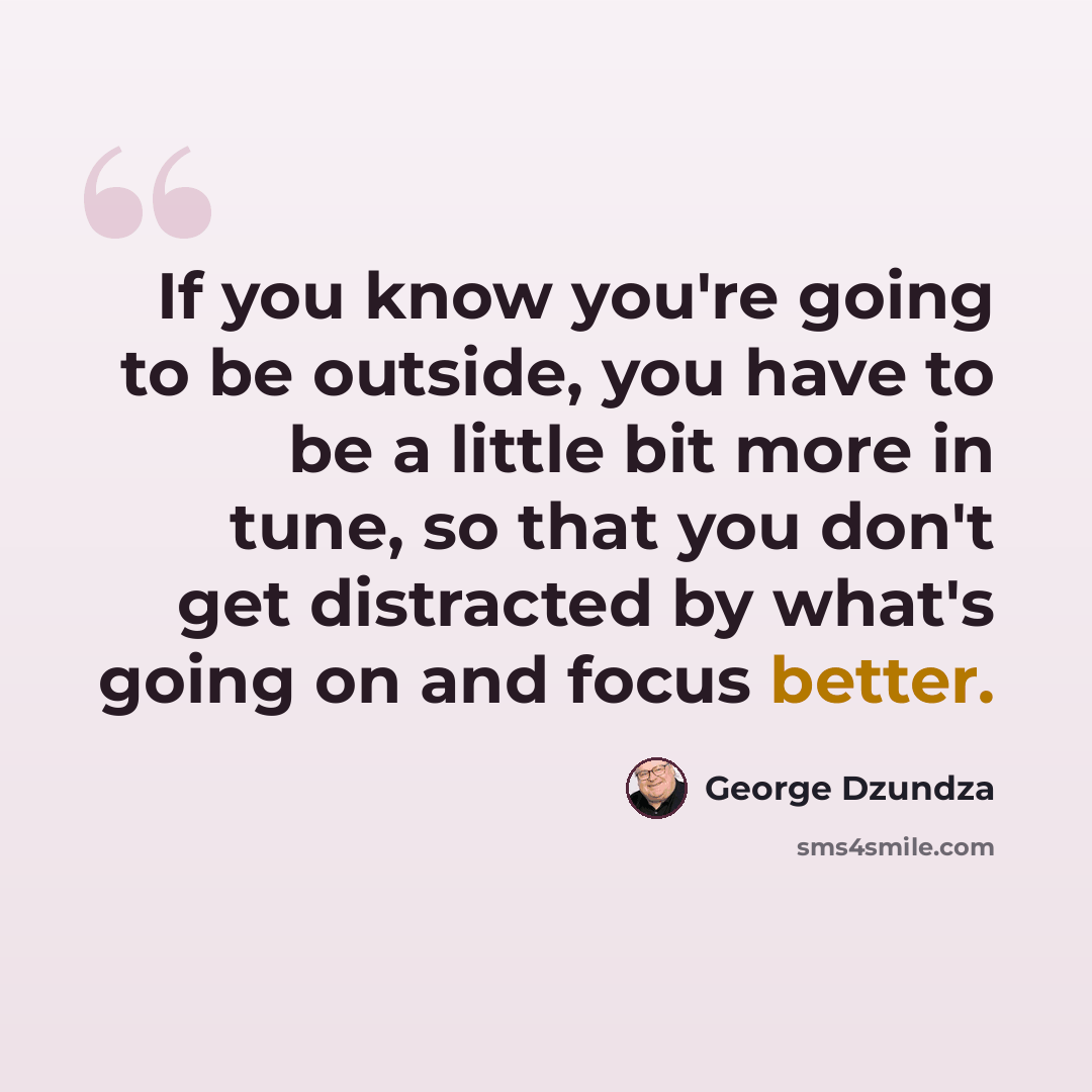 “If you know you're going to be outside, you have to be a little bit more in tune, so that you don't get distracted by what's going on and focus better.” quote by George Dzundza