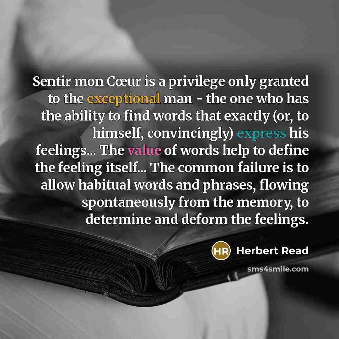 “Sentir mon Cœur is a privilege only granted to the exceptional man - the one who has the ability to find words that exactly (or, to himself, convincingly) express his feelings... The value of words help to define the feeling itself... The common failure is to allow habitual words and phrases…” quote by Herbert Read