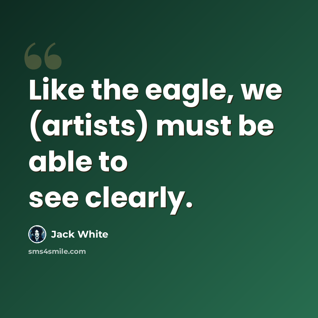 “Like the eagle, we (artists) must be able to see clearly.” quote by Jack White