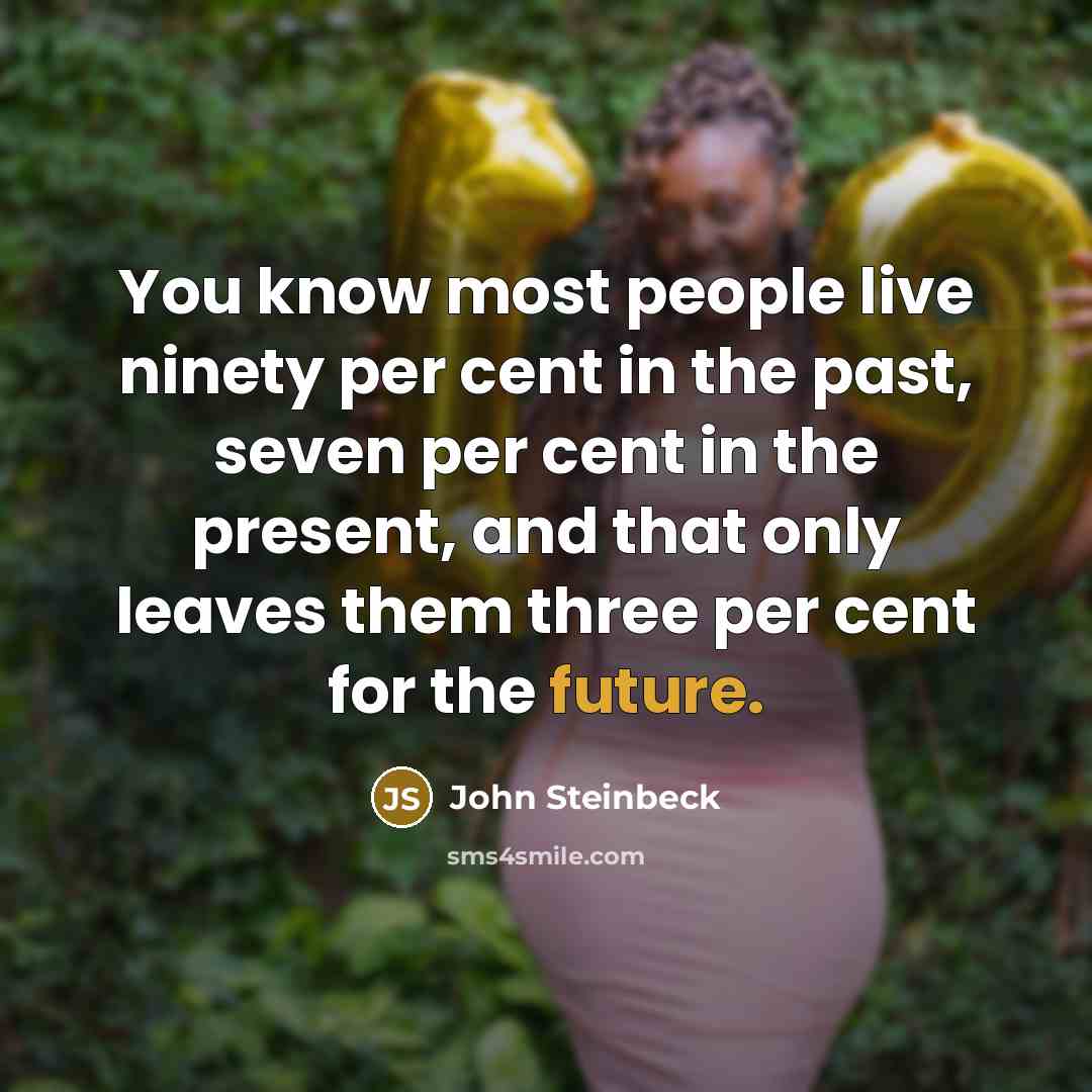 “You know most people live ninety per cent in the past, seven per cent in the present, and that only leaves them three per cent for the future.” quote by John Steinbeck