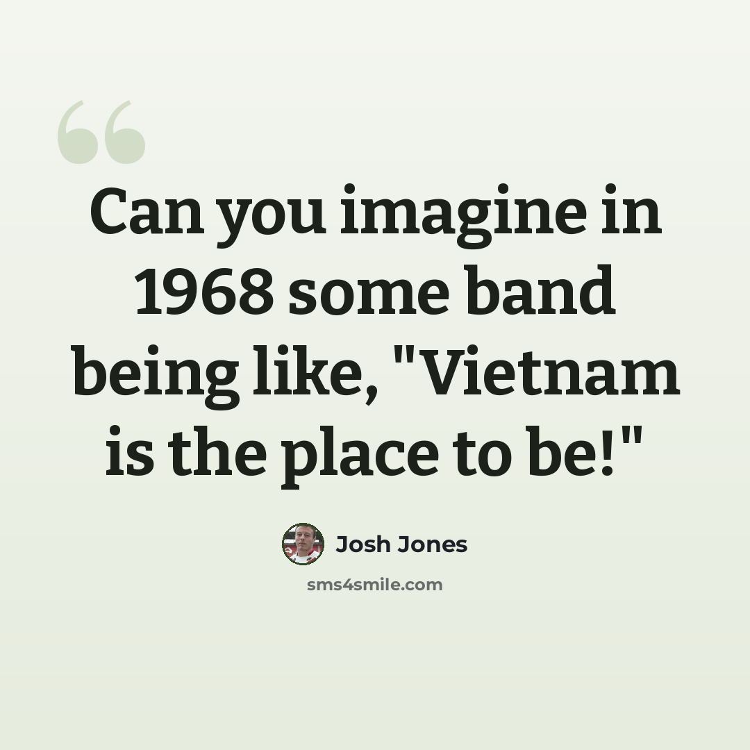 “Can you imagine in 1968 some band being like, "Vietnam is the place to be!"” quote by Josh Jones