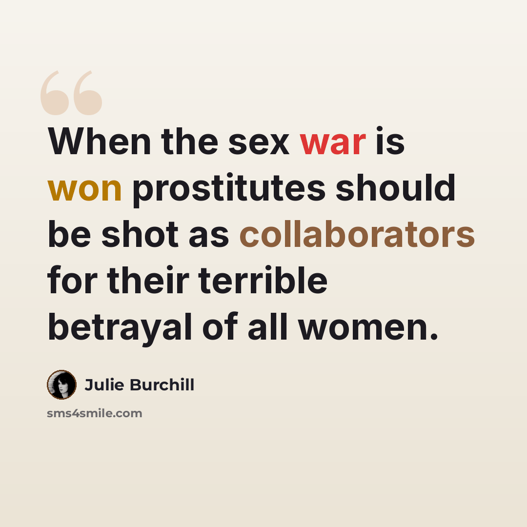 “When the sex war is won prostitutes should be shot as collaborators for their terrible betrayal of all women.” quote by Julie Burchill