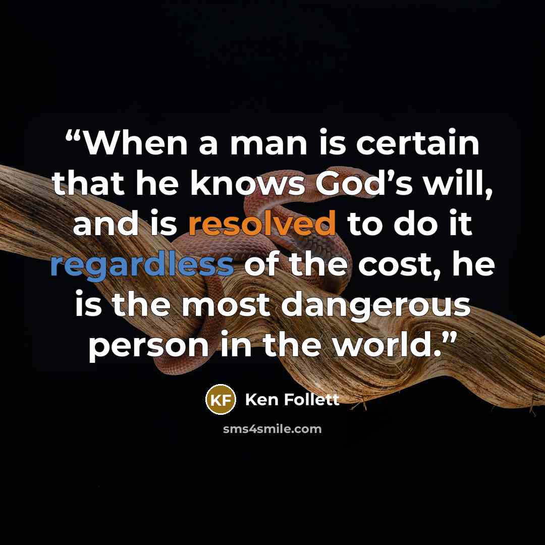 “When a man is certain that he knows God’s will, and is resolved to do it regardless of the cost, he is the most dangerous person in the world.” quote by Ken Follett