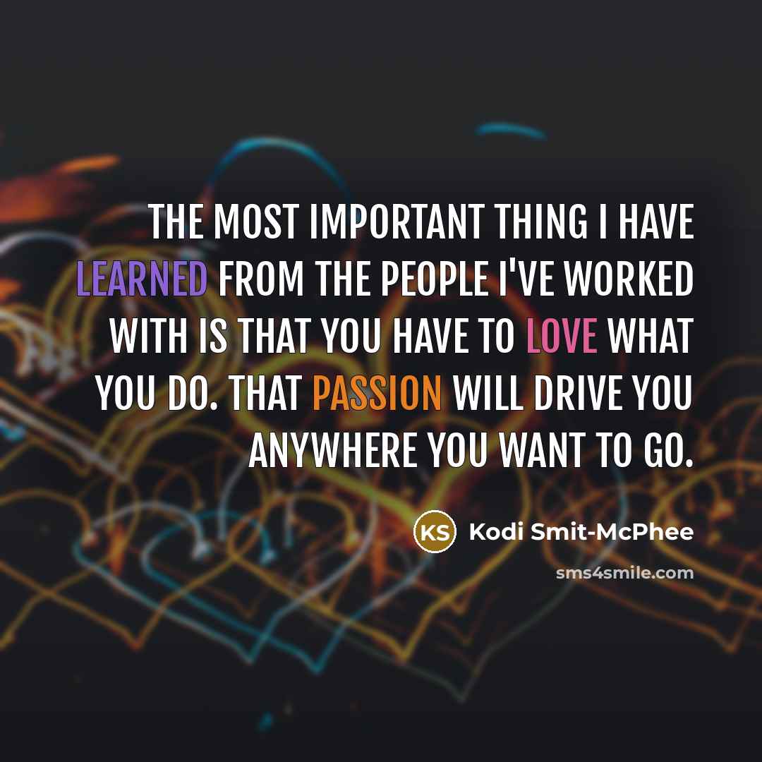 “The most important thing I have learned from the people I've worked with is that you have to love what you do. That passion will drive you anywhere you want to go.” quote by Kodi Smit-McPhee