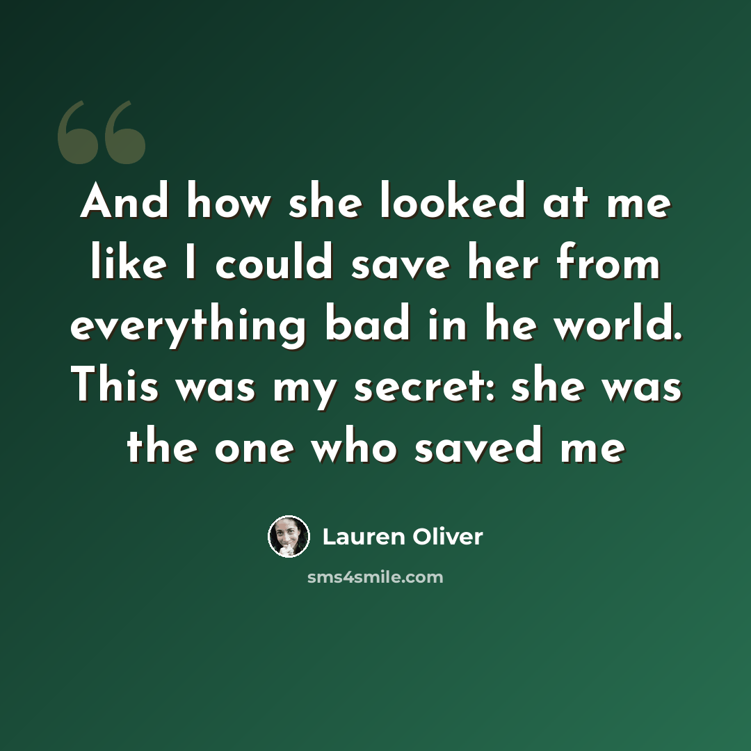 “And how she looked at me like I could save her from everything bad in he world. This was my secret: she was the one who saved me” quote by Lauren Oliver